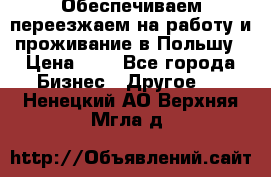 Обеспечиваем переезжаем на работу и проживание в Польшу › Цена ­ 1 - Все города Бизнес » Другое   . Ненецкий АО,Верхняя Мгла д.